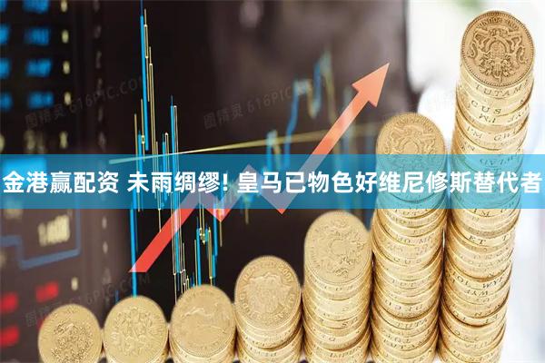金港赢配资 未雨绸缪! 皇马已物色好维尼修斯替代者