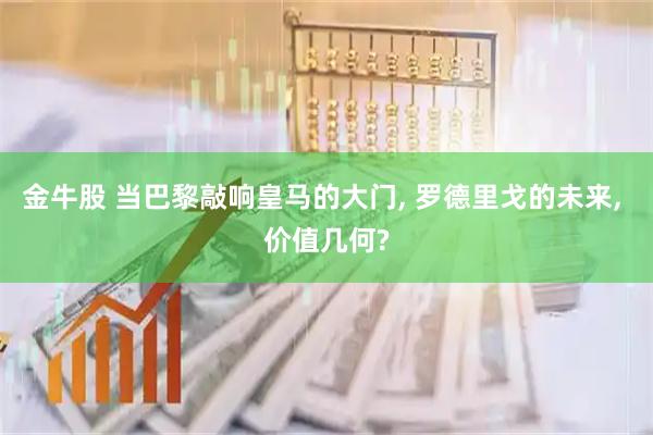 金牛股 当巴黎敲响皇马的大门, 罗德里戈的未来, 价值几何?
