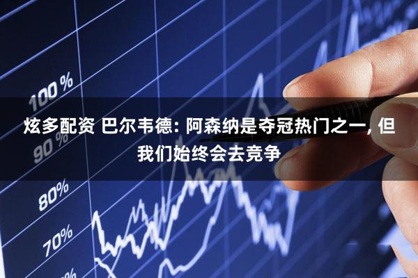 炫多配资 巴尔韦德: 阿森纳是夺冠热门之一, 但我们始终会去竞争