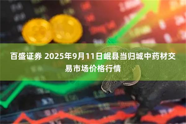 百盛证券 2025年9月11日岷县当归城中药材交易市场价格行情