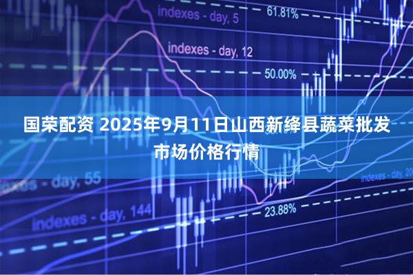 国荣配资 2025年9月11日山西新绛县蔬菜批发市场价格行情