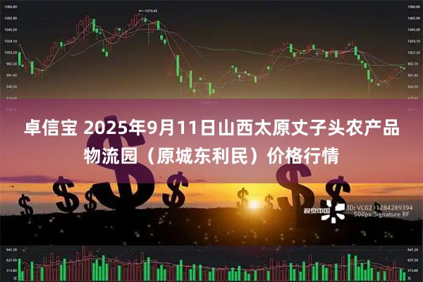 卓信宝 2025年9月11日山西太原丈子头农产品物流园（原城东利民）价格行情