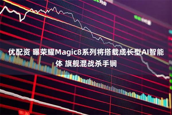 优配资 曝荣耀Magic8系列将搭载成长型AI智能体 旗舰混战杀手锏