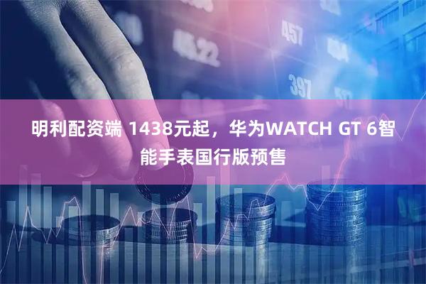 明利配资端 1438元起，华为WATCH GT 6智能手表国行版预售
