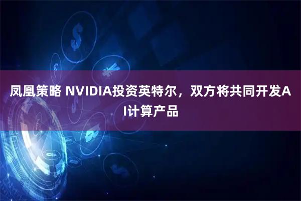 凤凰策略 NVIDIA投资英特尔，双方将共同开发AI计算产品
