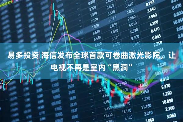 易多投资 海信发布全球首款可卷曲激光影院，让电视不再是室内“黑洞”