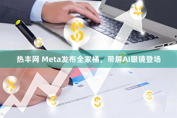 热丰网 Meta发布全家桶，带屏AI眼镜登场