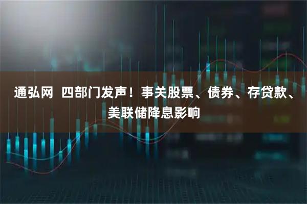 通弘网  四部门发声！事关股票、债券、存贷款、美联储降息影响