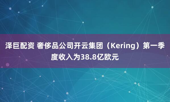 泽巨配资 奢侈品公司开云集团（Kering）第一季度收入为38.8亿欧元