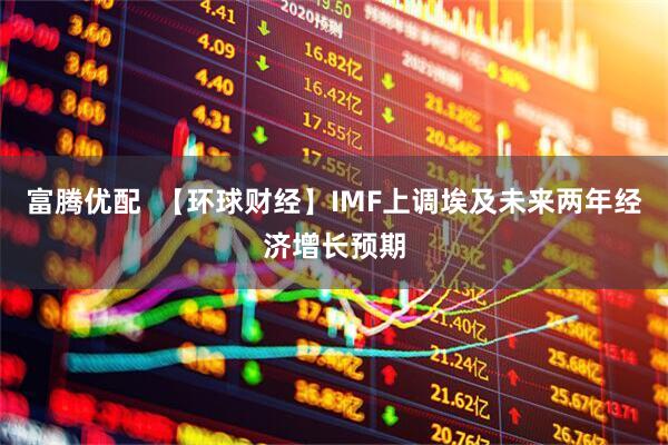 富腾优配  【环球财经】IMF上调埃及未来两年经济增长预期