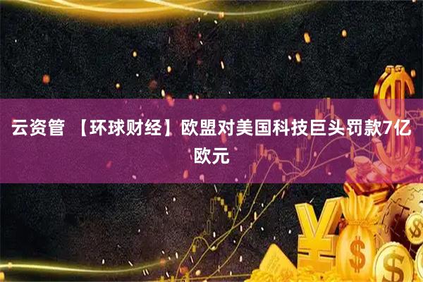 云资管 【环球财经】欧盟对美国科技巨头罚款7亿欧元