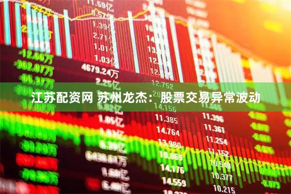江苏配资网 苏州龙杰：股票交易异常波动