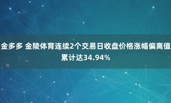 金多多 金陵体育连续2个交易日收盘价格涨幅偏离值累计达34.94%