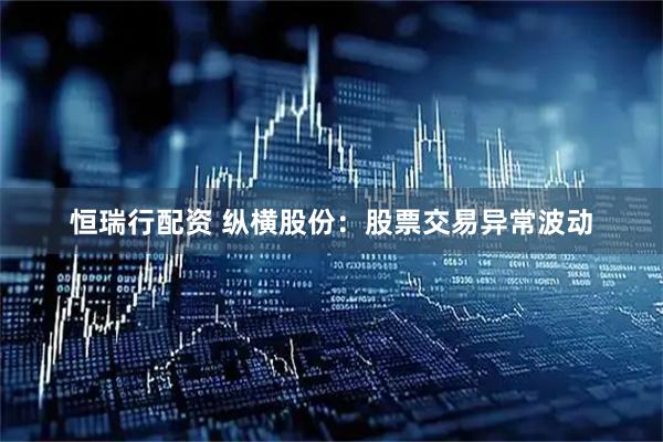 恒瑞行配资 纵横股份：股票交易异常波动