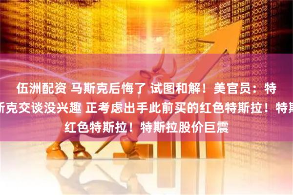 伍洲配资 马斯克后悔了 试图和解！美官员：特朗普对与马斯克交谈没兴趣 正考虑出手此前买的红色特斯拉！特斯拉股价巨震