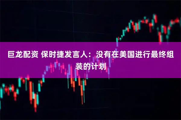 巨龙配资 保时捷发言人：没有在美国进行最终组装的计划