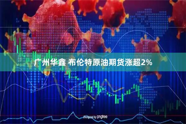 广州华鑫 布伦特原油期货涨超2%