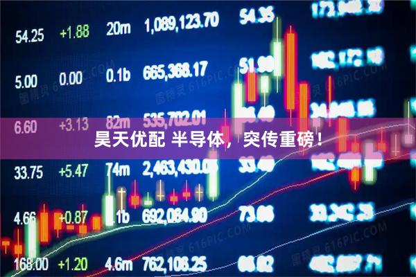 昊天优配 半导体，突传重磅！