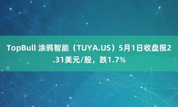 TopBull 涂鸦智能（TUYA.US）5月1日收盘报2.31美元/股，跌1.7%
