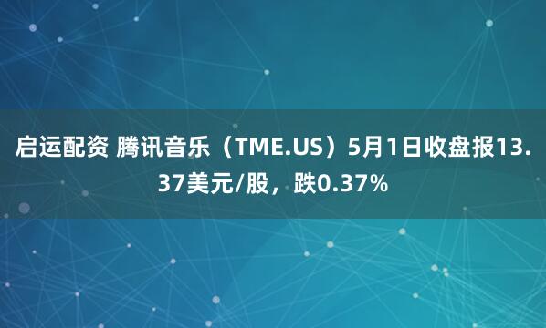 启运配资 腾讯音乐（TME.US）5月1日收盘报13.37美元/股，跌0.37%