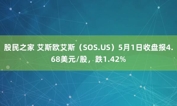 股民之家 艾斯欧艾斯（SOS.US）5月1日收盘报4.68美元/股，跌1.42%