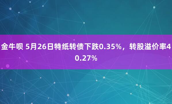 金牛呗 5月26日特纸转债下跌0.35%，转股溢价率40.27%