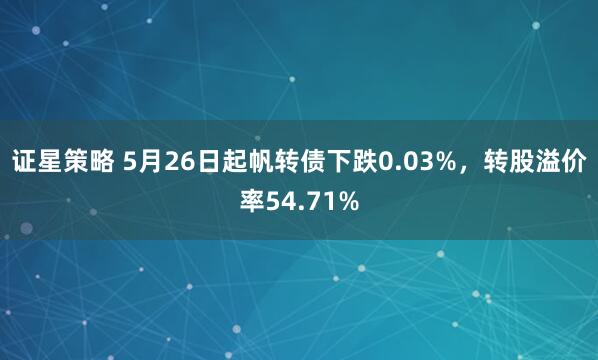 证星策略 5月26日起帆转债下跌0.03%，转股溢价率54.71%
