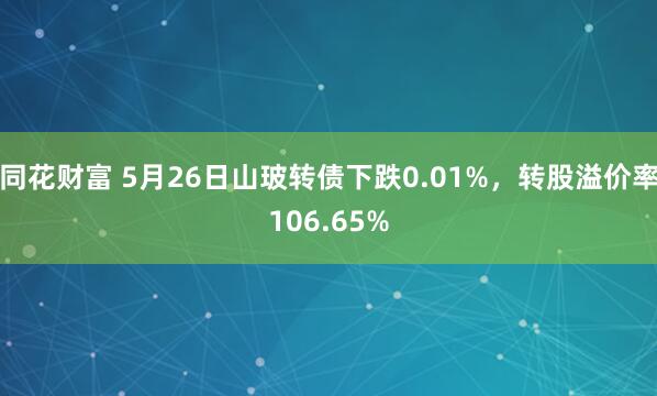 同花财富 5月26日山玻转债下跌0.01%，转股溢价率106.65%