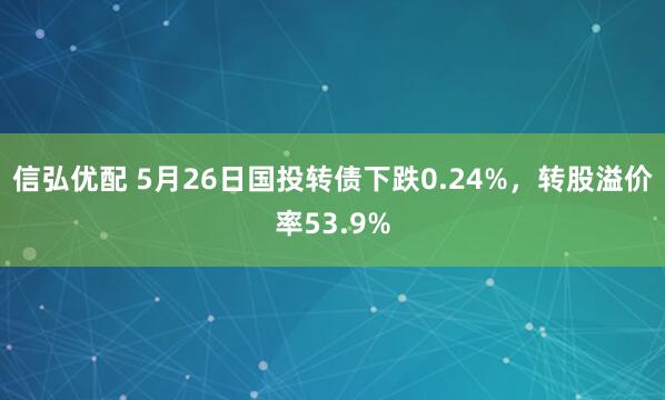 信弘优配 5月26日国投转债下跌0.24%，转股溢价率53.9%