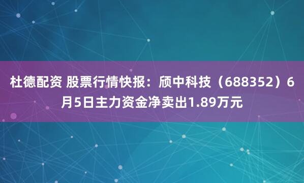 杜德配资 股票行情快报：颀中科技（688352）6月5日主力资金净卖出1.89万元