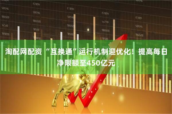 淘配网配资 “互换通”运行机制迎优化！提高每日净限额至450亿元