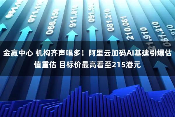 金赢中心 机构齐声唱多！阿里云加码AI基建引爆估值重估 目标价最高看至215港元