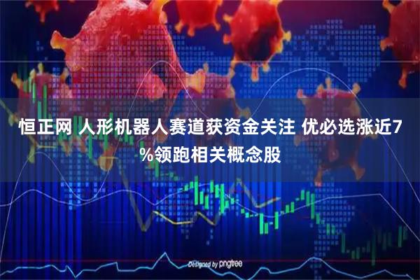 恒正网 人形机器人赛道获资金关注 优必选涨近7%领跑相关概念股