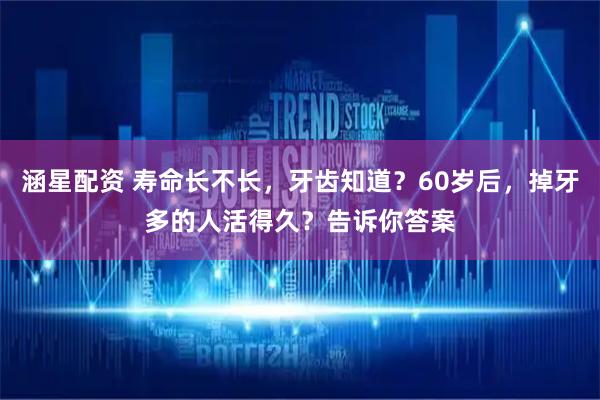 涵星配资 寿命长不长，牙齿知道？60岁后，掉牙多的人活得久？告诉你答案