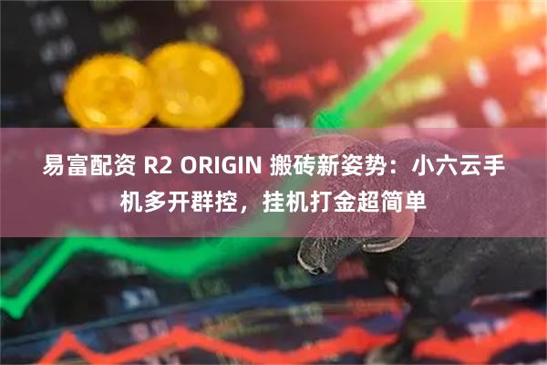 易富配资 R2 ORIGIN 搬砖新姿势：小六云手机多开群控，挂机打金超简单