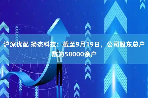 沪深优配 扬杰科技：截至9月19日，公司股东总户数为58000余户