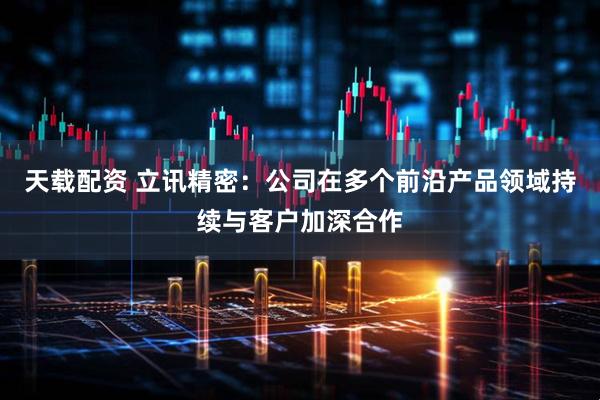 天载配资 立讯精密：公司在多个前沿产品领域持续与客户加深合作