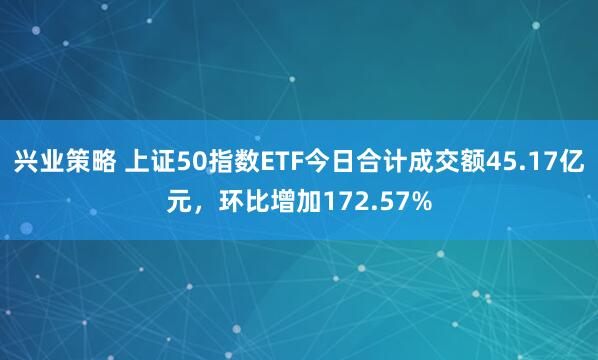兴业策略 上证50指数ETF今日合计成交额45.17亿元，环比增加172.57%