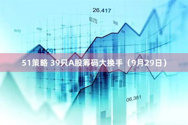 51策略 39只A股筹码大换手（9月29日）