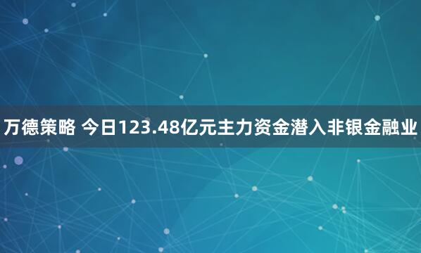 万德策略 今日123.48亿元主力资金潜入非银金融业