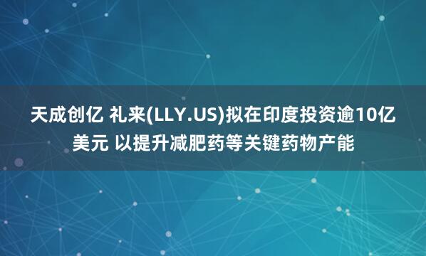 天成创亿 礼来(LLY.US)拟在印度投资逾10亿美元 以提升减肥药等关键药物产能