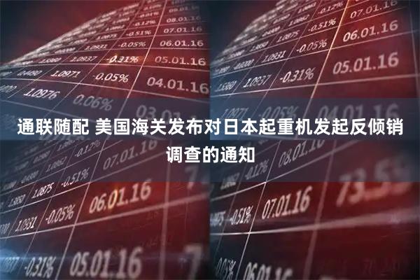 通联随配 美国海关发布对日本起重机发起反倾销调查的通知