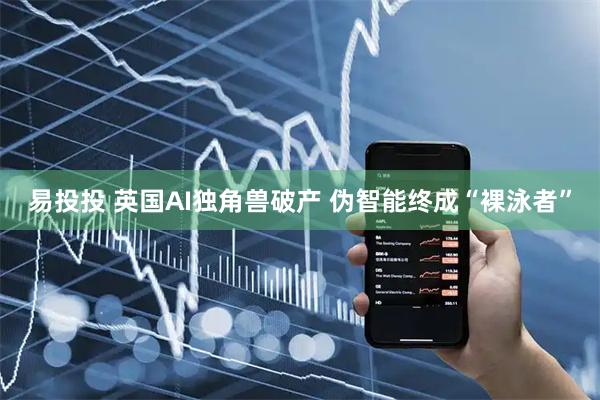 易投投 英国AI独角兽破产 伪智能终成“裸泳者”