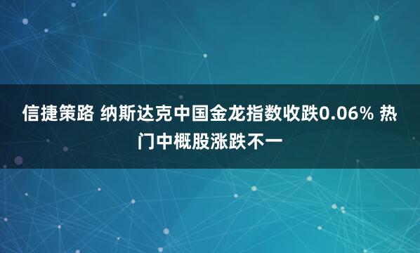 信捷策路 纳斯达克中国金龙指数收跌0.06% 热门中概股涨跌不一