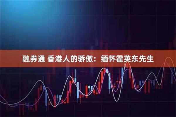 融券通 香港人的骄傲：缅怀霍英东先生
