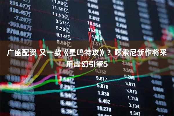 广盛配资 又一款《星鸣特攻》?曝索尼新作将采用虚幻引擎5