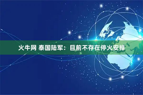 火牛网 泰国陆军：目前不存在停火安排