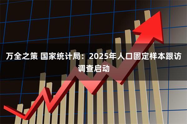 万全之策 国家统计局：2025年人口固定样本跟访调查启动