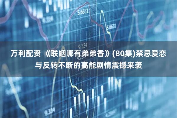 万利配资 《联姻哪有弟弟香》(80集)禁忌爱恋与反转不断的高能剧情震撼来袭