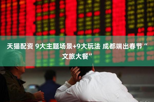 天猫配资 9大主题场景+9大玩法 成都端出春节“文旅大餐”